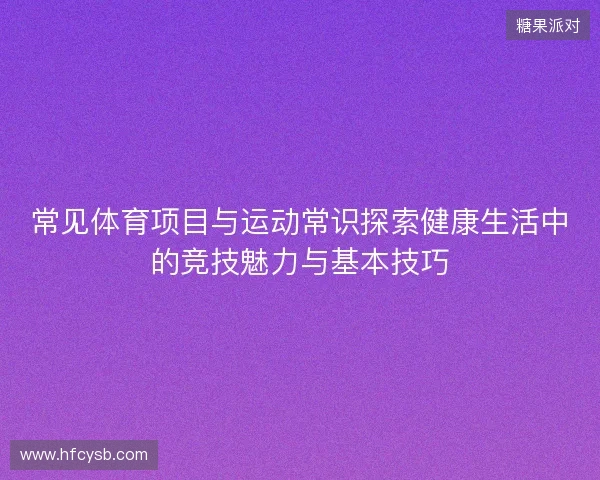 常见体育项目与运动常识探索健康生活中的竞技魅力与基本技巧 常见体育项目与运动常识探索健康生活中的竞技魅力与基本技巧