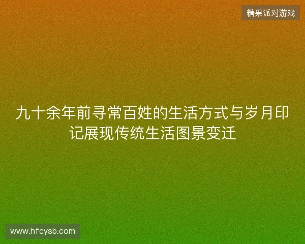 九十余年前寻常百姓的生活方式与岁月印记展现传统生活图景变迁