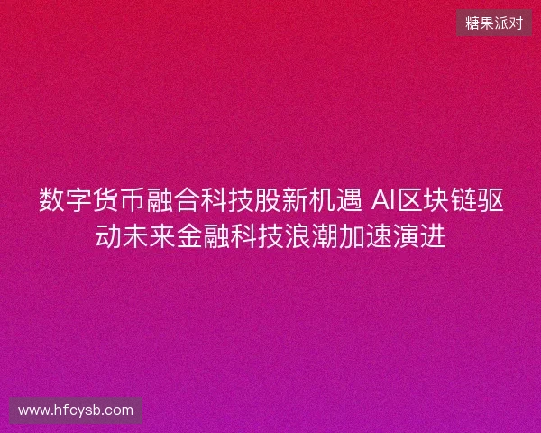 数字货币融合科技股新机遇 AI区块链驱动未来金融科技浪潮加速演进