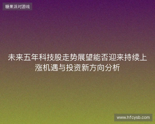 未来五年科技股走势展望能否迎来持续上涨机遇与投资新方向分析