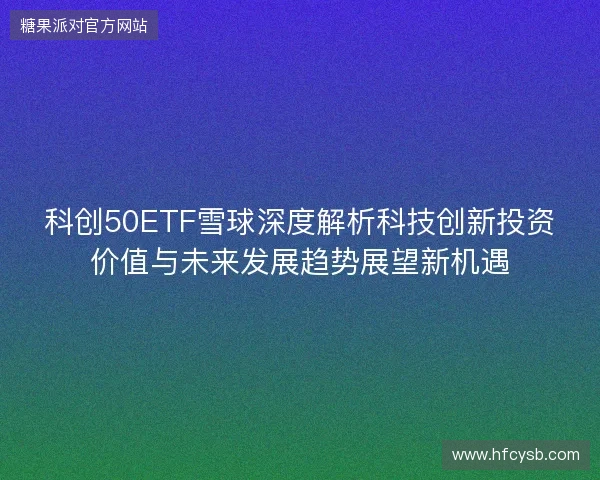 科创50ETF雪球深度解析科技创新投资价值与未来发展趋势展望新机遇