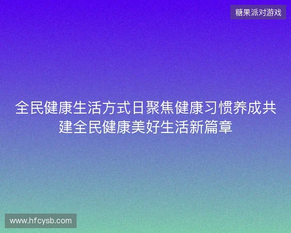 全民健康生活方式日聚焦健康习惯养成共建全民健康美好生活新篇章