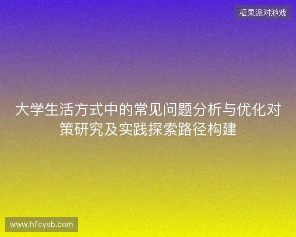 大学生活方式中的常见问题分析与优化对策研究及实践探索路径构建 大学生活方式中的常见问题分析与优化对策研究及实践探索路径构建