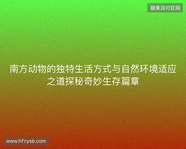 南方动物的独特生活方式与自然环境适应之道探秘奇妙生存篇章